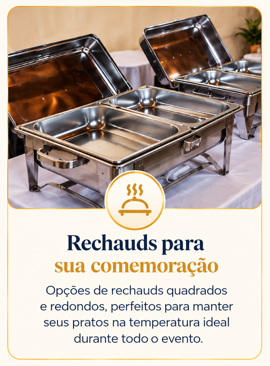 Rechauds para sua comemoração: opções de rechauds quadrados e redondos, perfeitos para manter seus pratos na temperatura ideal durante todo o evento.